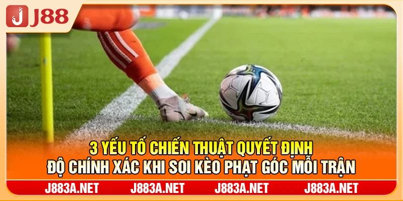 3 yếu tố chiến thuật quyết định độ chính xác khi soi kèo phạt góc mỗi trận